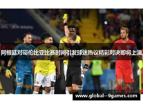 阿根廷对哥伦比亚比赛时间引发球迷热议精彩对决即将上演