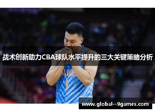 战术创新助力CBA球队水平提升的三大关键策略分析