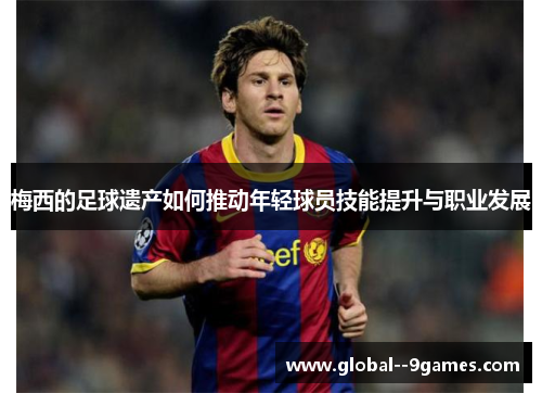 梅西的足球遗产如何推动年轻球员技能提升与职业发展
