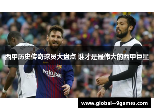 西甲历史传奇球员大盘点 谁才是最伟大的西甲巨星