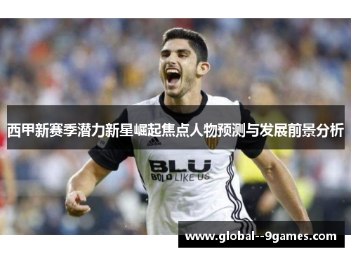 西甲新赛季潜力新星崛起焦点人物预测与发展前景分析
