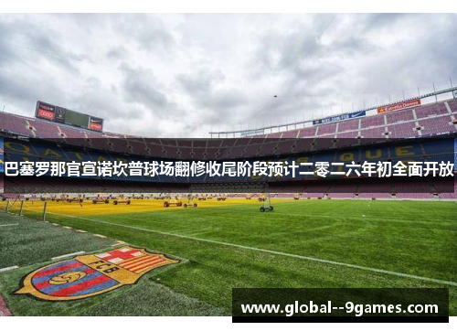 巴塞罗那官宣诺坎普球场翻修收尾阶段预计二零二六年初全面开放