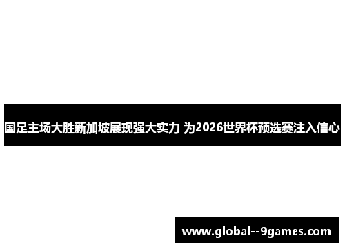 国足主场大胜新加坡展现强大实力 为2026世界杯预选赛注入信心