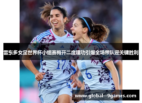 雷东多女足世界杯小组赛梅开二度建功引爆全场带队迎关键胜利